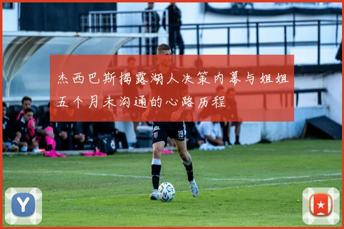 杰西巴斯揭露湖人决策内幕与姐姐五个月未沟通的心路历程