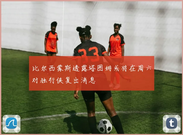 比尔西蒙斯透露塔图姆或将在周六对独行侠复出消息