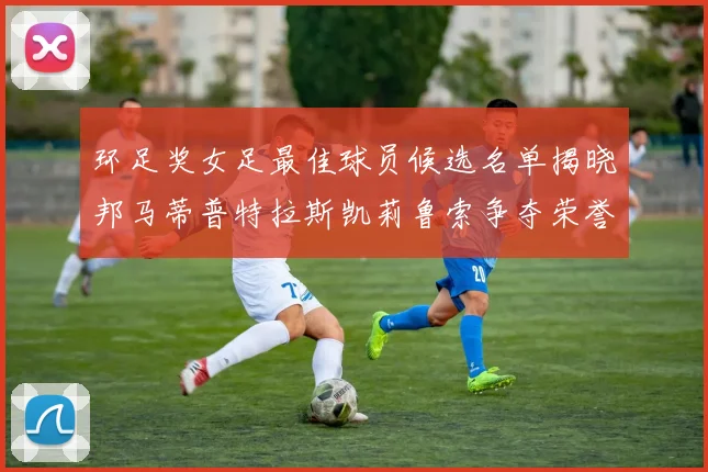 环足奖女足最佳球员候选名单揭晓邦马蒂普特拉斯凯莉鲁索争夺荣誉