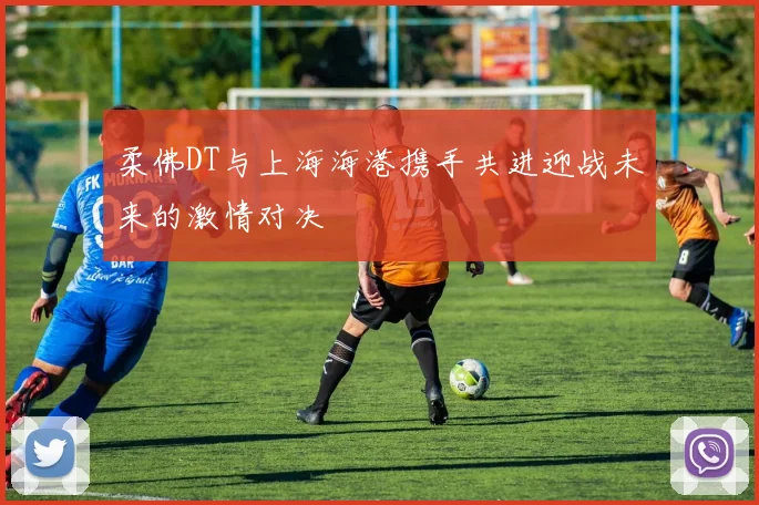 柔佛DT与上海海港携手共进迎战未来的激情对决