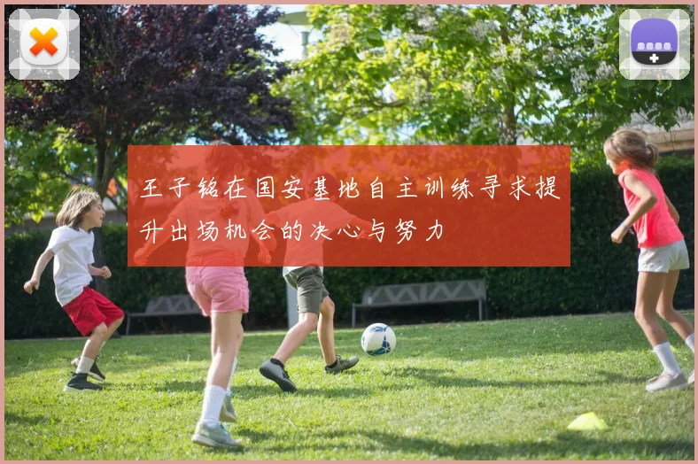 王子铭在国安基地自主训练寻求提升出场机会的决心与努力