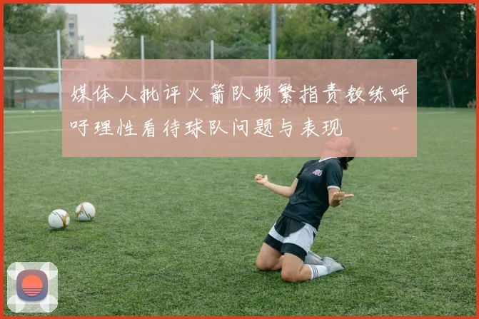媒体人批评火箭队频繁指责教练呼吁理性看待球队问题与表现