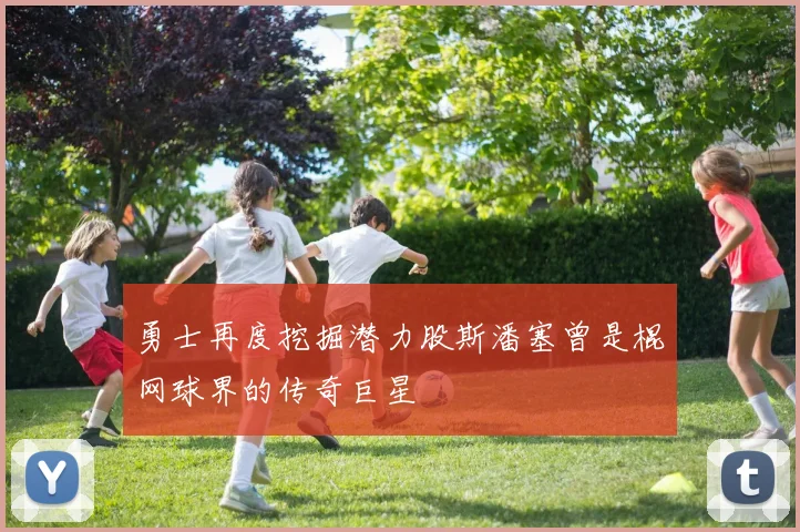 勇士再度挖掘潜力股斯潘塞曾是棍网球界的传奇巨星