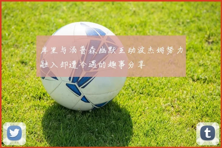 库里与汤普森幽默互动波杰姆努力融入却遭冷遇的趣事分享