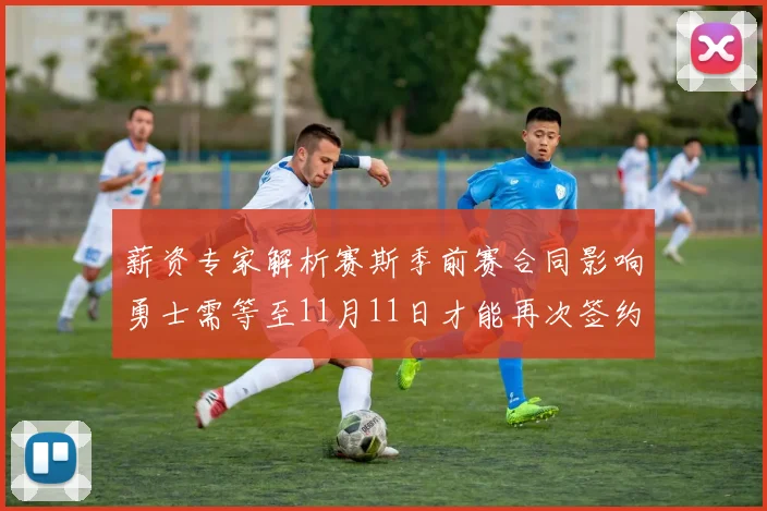 薪资专家解析赛斯季前赛合同影响勇士需等至11月11日才能再次签约