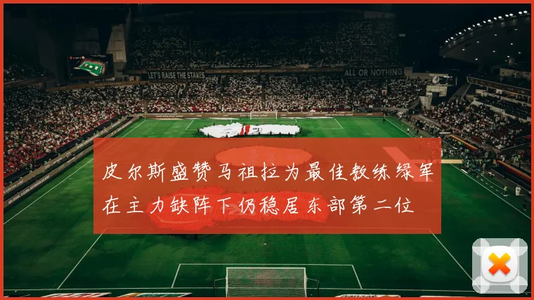 皮尔斯盛赞马祖拉为最佳教练绿军在主力缺阵下仍稳居东部第二位