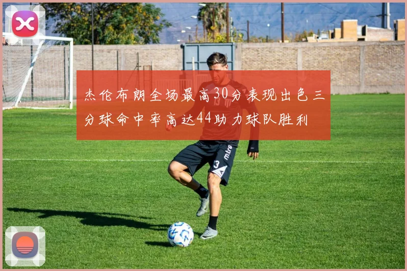 杰伦布朗全场最高30分表现出色三分球命中率高达44助力球队胜利