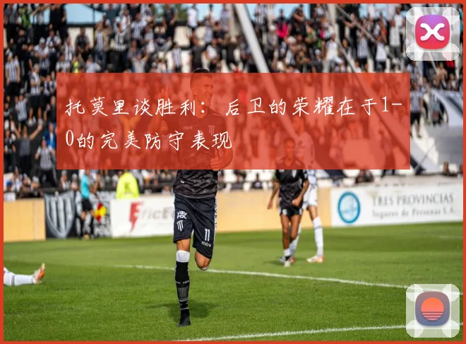 托莫里谈胜利：后卫的荣耀在于1-0的完美防守表现