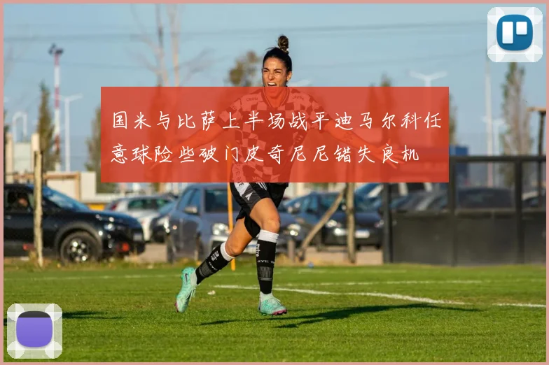 国米与比萨上半场战平迪马尔科任意球险些破门皮奇尼尼错失良机