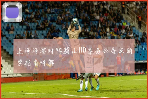 上海海港对阵蔚山HD票务公告及购票指南详解