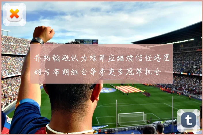乔约翰逊认为绿军应继续信任塔图姆与布朗组合争夺更多冠军机会