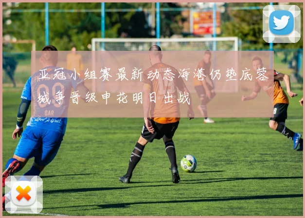 亚冠小组赛最新动态海港仍垫底蓉城争晋级申花明日出战
