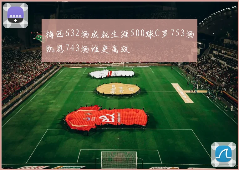 梅西632场成就生涯500球C罗753场凯恩743场谁更高效