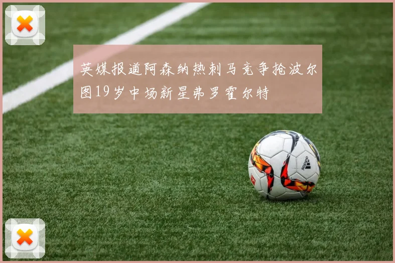 英媒报道阿森纳热刺马竞争抢波尔图19岁中场新星弗罗霍尔特