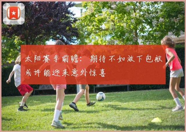 太阳赛季前瞻：期待不如放下包袱或许能迎来意外惊喜