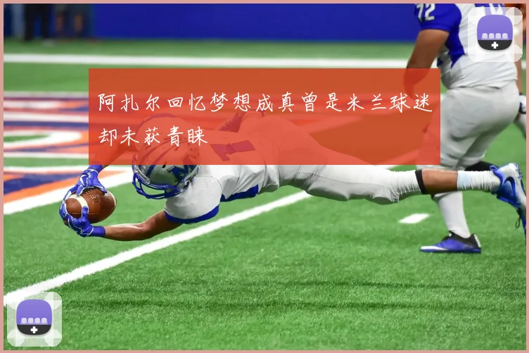 阿扎尔回忆梦想成真曾是米兰球迷却未获青睐
