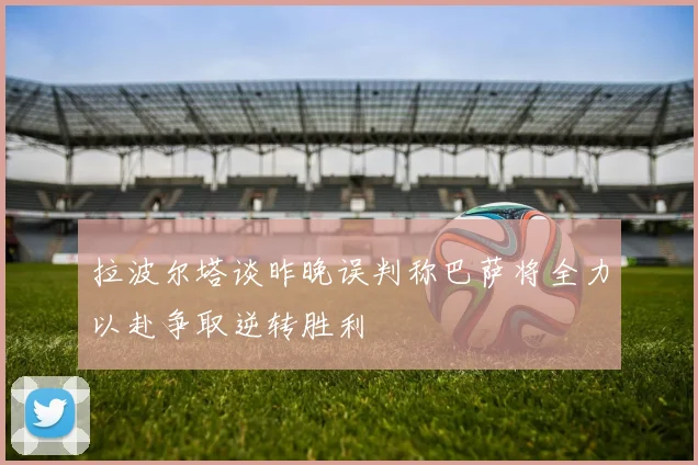 拉波尔塔谈昨晚误判称巴萨将全力以赴争取逆转胜利