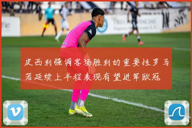 皮西利强调客场胜利的重要性罗马若延续上半程表现有望进军欧冠