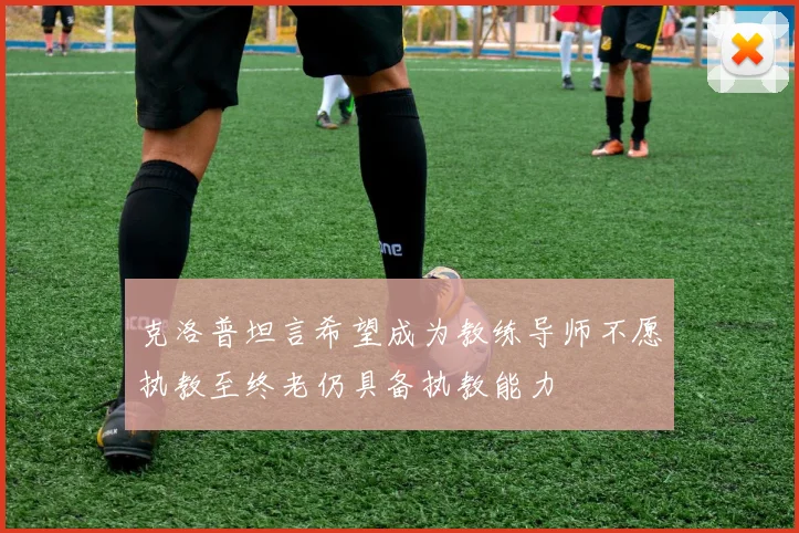 克洛普坦言希望成为教练导师不愿执教至终老仍具备执教能力