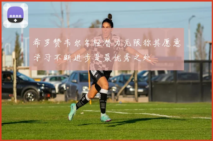 希罗赞韦尔年轻潜力无限称其愿意学习不断进步是最优秀之处