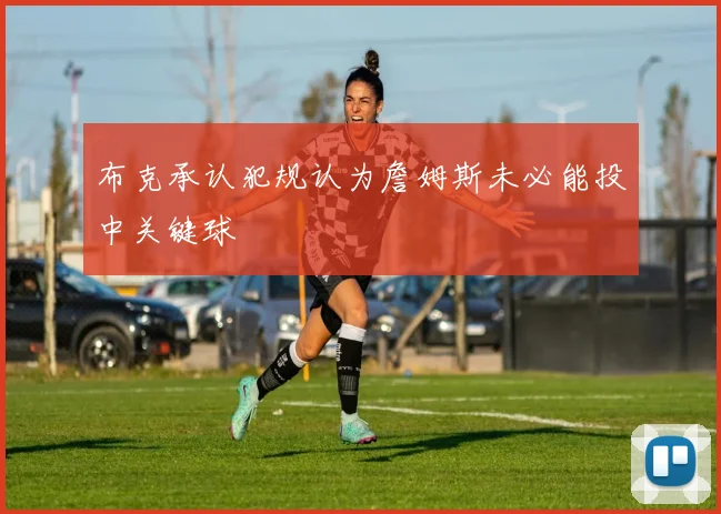 布克承认犯规认为詹姆斯未必能投中关键球