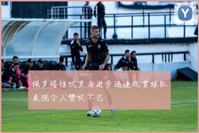 佩罗塔惊叹罗马进步迅速观赏球队表现令人赞叹不已