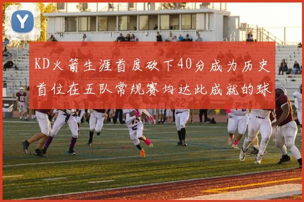 KD火箭生涯首度砍下40分成为历史首位在五队常规赛均达此成就的球员