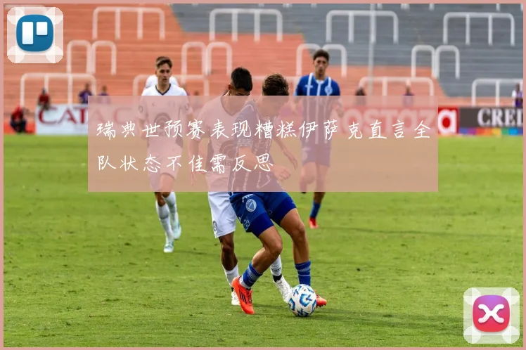 瑞典世预赛表现糟糕伊萨克直言全队状态不佳需反思