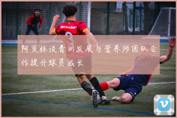 阿莫林谈青训发展与营养师团队合作提升球员成长