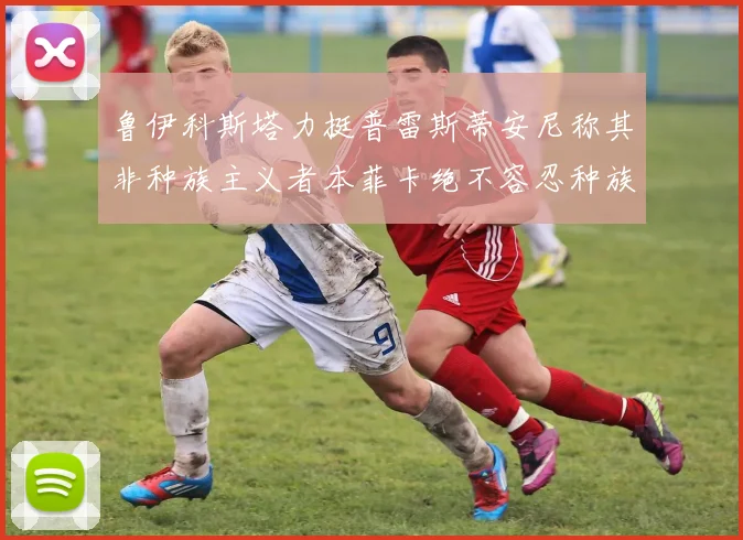 鲁伊科斯塔力挺普雷斯蒂安尼称其非种族主义者本菲卡绝不容忍种族歧视