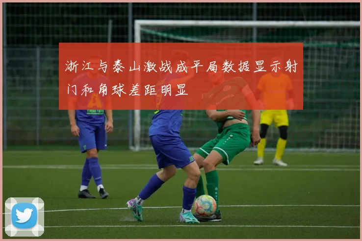 浙江与泰山激战成平局数据显示射门和角球差距明显
