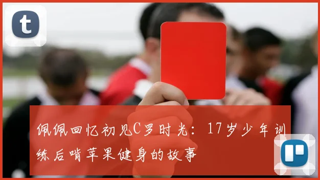 佩佩回忆初见C罗时光：17岁少年训练后啃苹果健身的故事
